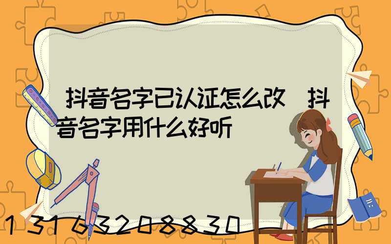 抖音名字已认证怎么改(抖音名字用什么好听)