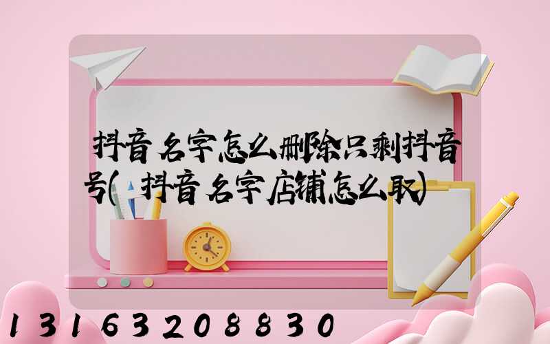 抖音名字怎么删除只剩抖音号(抖音名字店铺怎么取)