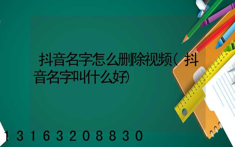抖音名字怎么删除视频(抖音名字叫什么好)