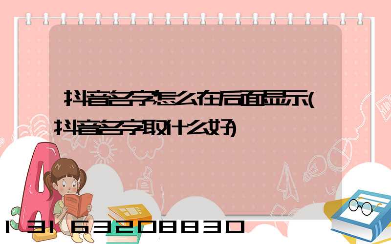 抖音名字怎么在后面显示(抖音名字取什么好)