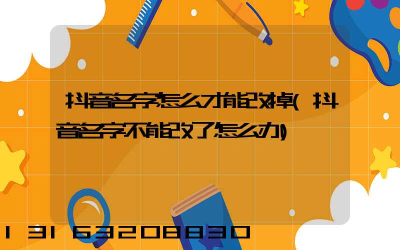 抖音名字怎么才能改掉(抖音名字不能改了怎么办)