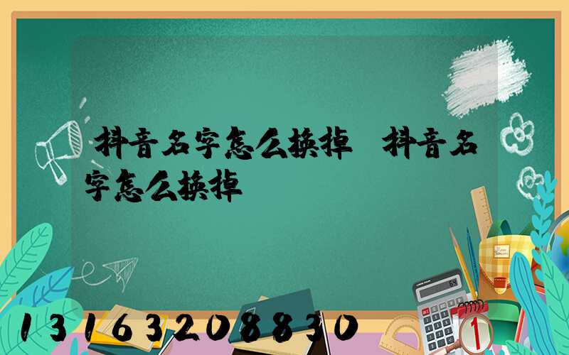 抖音名字怎么换掉(抖音名字怎么换掉)