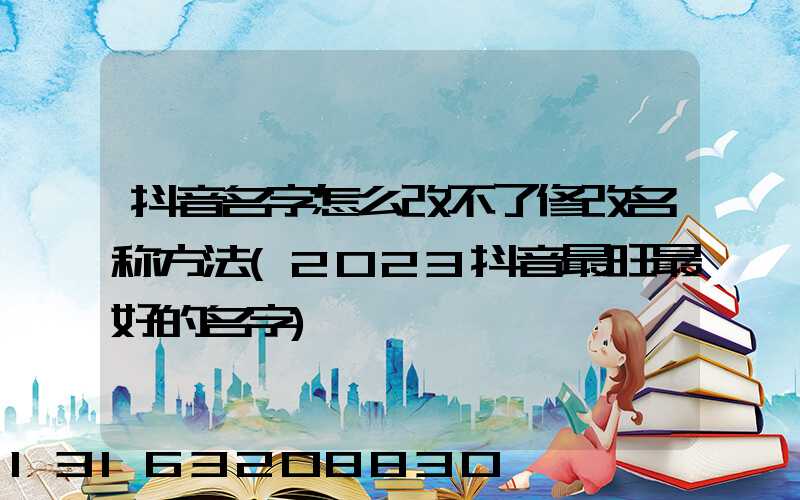 抖音名字怎么改不了修改名称方法(2023抖音最旺最好的名字)