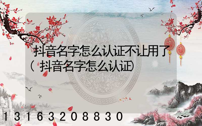 抖音名字怎么认证不让用了(抖音名字怎么认证)