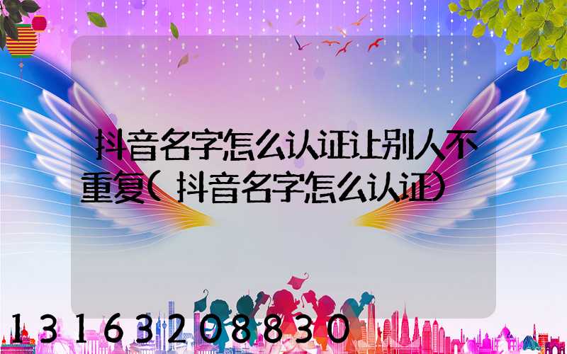 抖音名字怎么认证让别人不重复(抖音名字怎么认证)