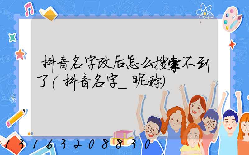 抖音名字改后怎么搜索不到了(抖音名字_昵称)