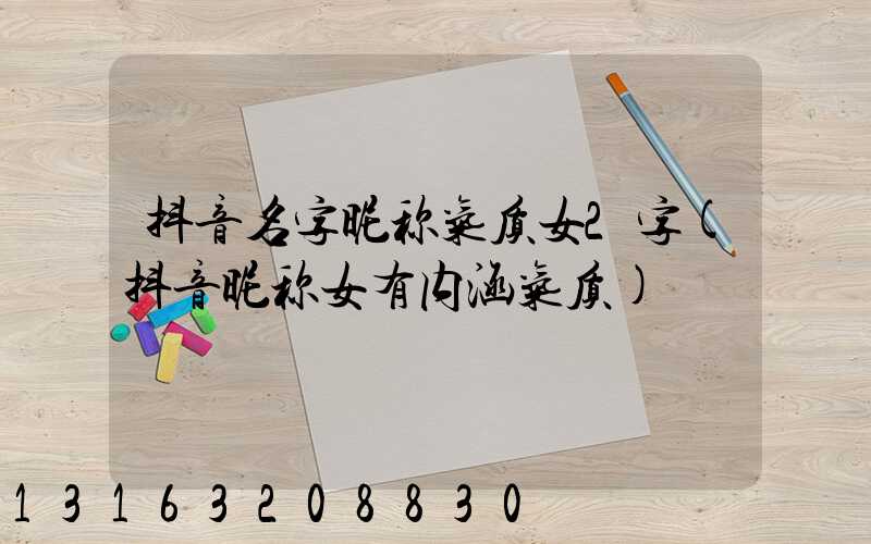 抖音名字昵称气质女2字(抖音昵称女有内涵气质)