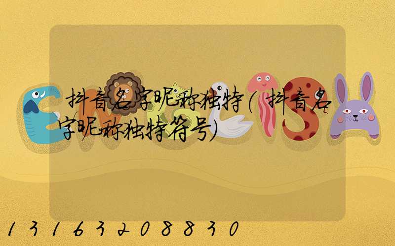 抖音名字昵称独特(抖音名字昵称独特符号)
