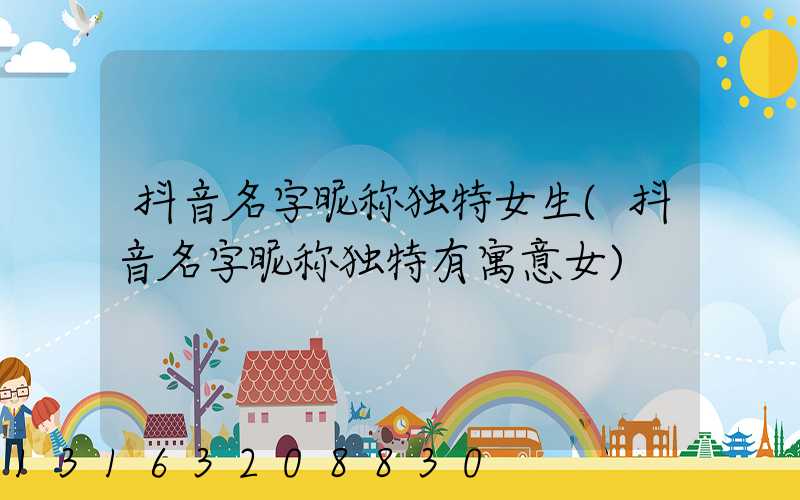 抖音名字昵称独特女生(抖音名字昵称独特有寓意女)