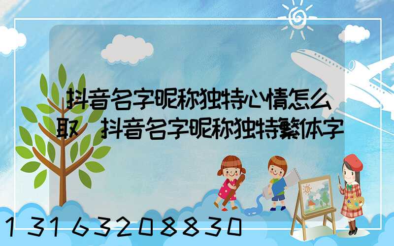 抖音名字昵称独特心情怎么取(抖音名字昵称独特繁体字)