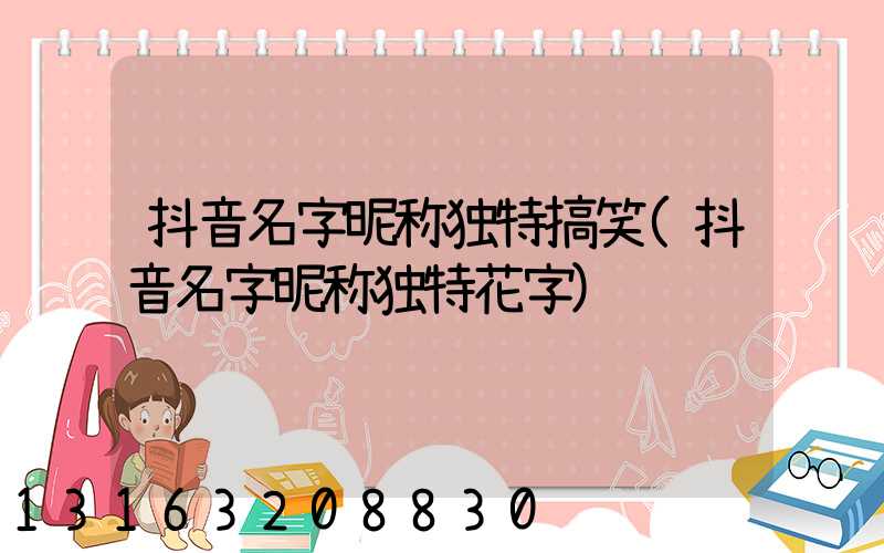 抖音名字昵称独特搞笑(抖音名字昵称独特花字)