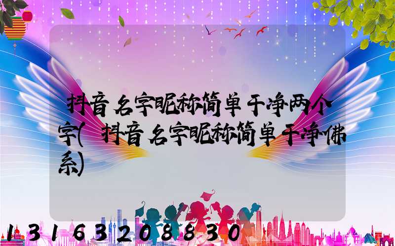 抖音名字昵称简单干净两个字(抖音名字昵称简单干净佛系)