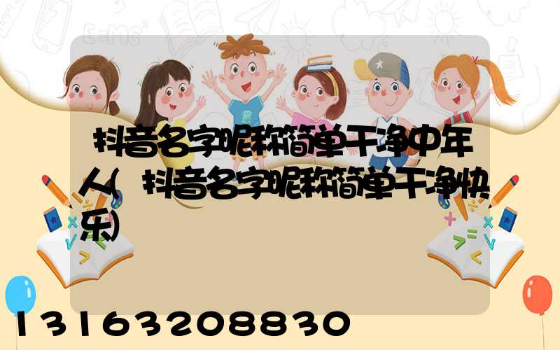 抖音名字昵称简单干净中年人(抖音名字昵称简单干净快乐)