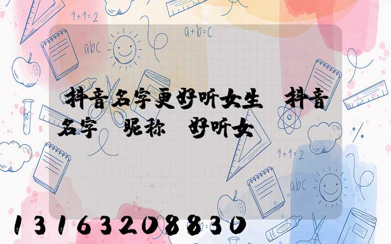 抖音名字更好听女生(抖音名字_昵称_好听女)