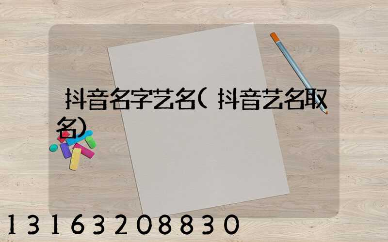 抖音名字艺名(抖音艺名取名)