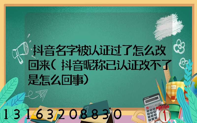 抖音名字被认证过了怎么改回来(抖音昵称已认证改不了是怎么回事)
