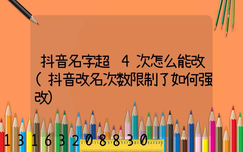 抖音名字超过4次怎么能改(抖音改名次数限制了如何强改)