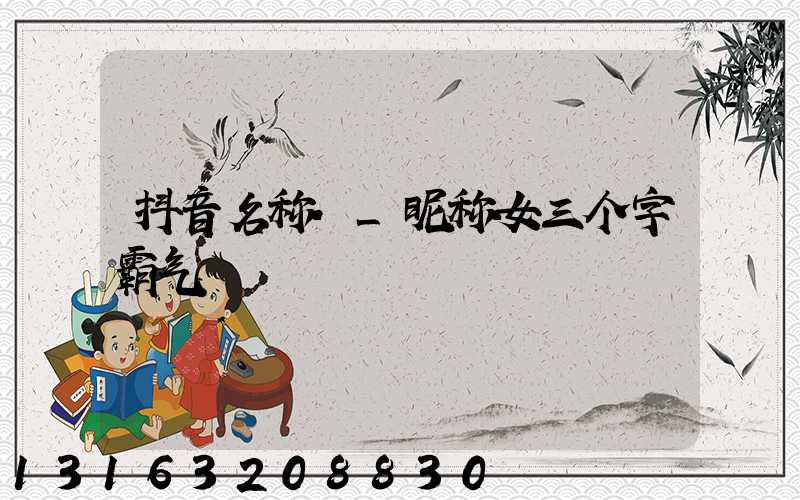 抖音名称._昵称女三个字霸气
