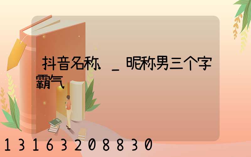 抖音名称._昵称男三个字霸气