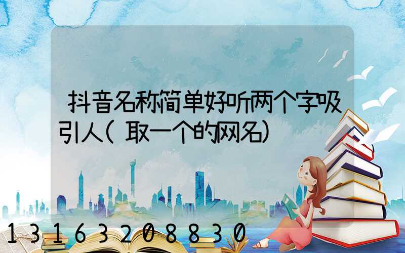 抖音名称简单好听两个字吸引人(取一个的网名)