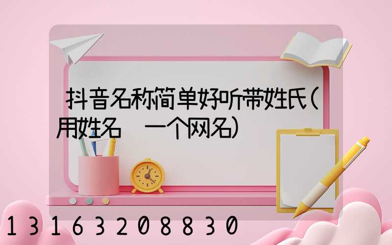 抖音名称简单好听带姓氏(用姓名编一个网名)