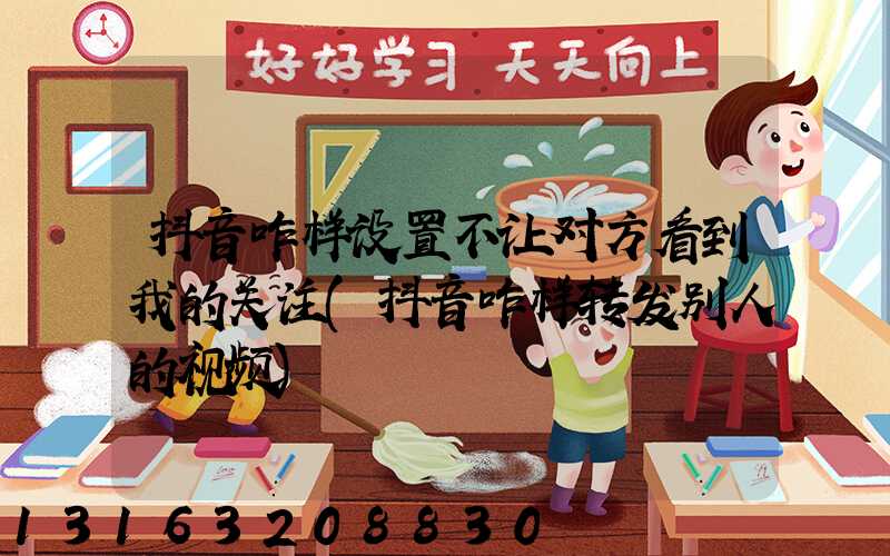 抖音咋样设置不让对方看到我的关注(抖音咋样转发别人的视频)