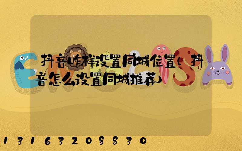 抖音咋样设置同城位置(抖音怎么设置同城推荐)