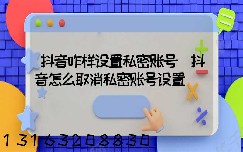 抖音咋样设置私密账号(抖音怎么取消私密账号设置)
