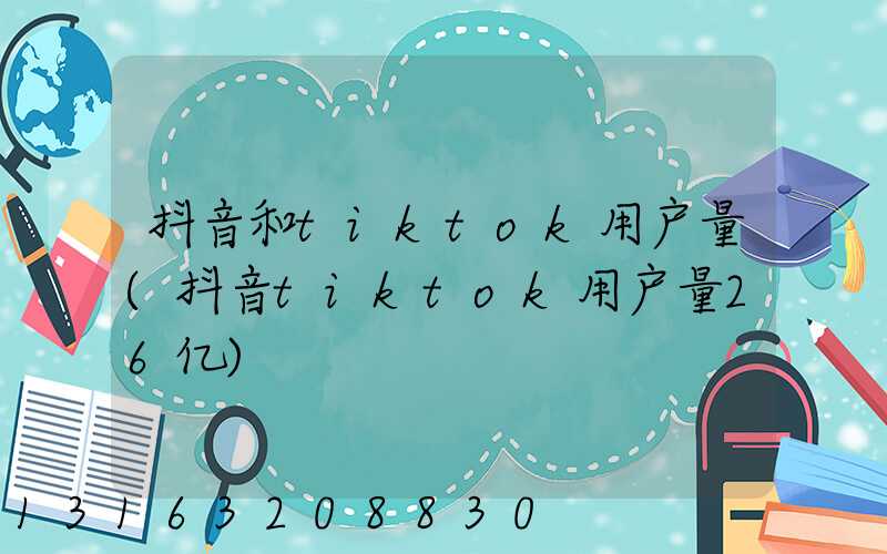 抖音和tiktok用户量(抖音tiktok用户量26亿)