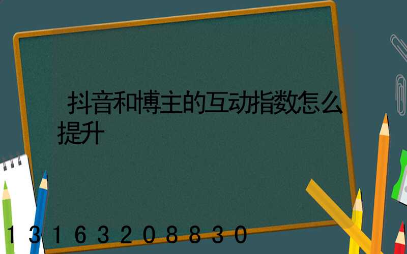 抖音和博主的互动指数怎么提升