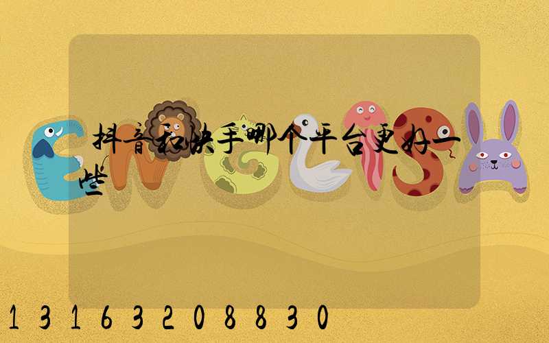 抖音和快手哪个平台更好一些