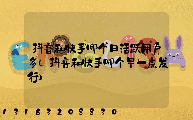 抖音和快手哪个日活跃用户多(抖音和快手哪个早一点发行)
