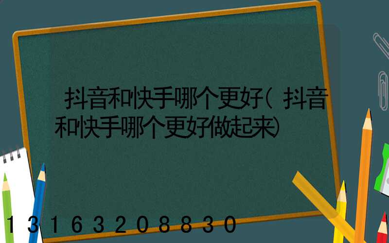 抖音和快手哪个更好(抖音和快手哪个更好做起来)