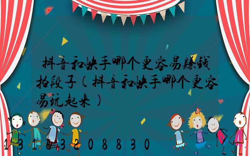 抖音和快手哪个更容易赚钱拍段子(抖音和快手哪个更容易玩起来)