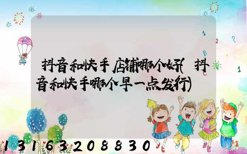 抖音和快手店铺哪个好(抖音和快手哪个早一点发行)
