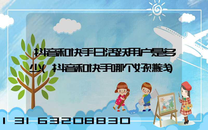 抖音和快手日活跃用户是多少(抖音和快手哪个好赚钱)