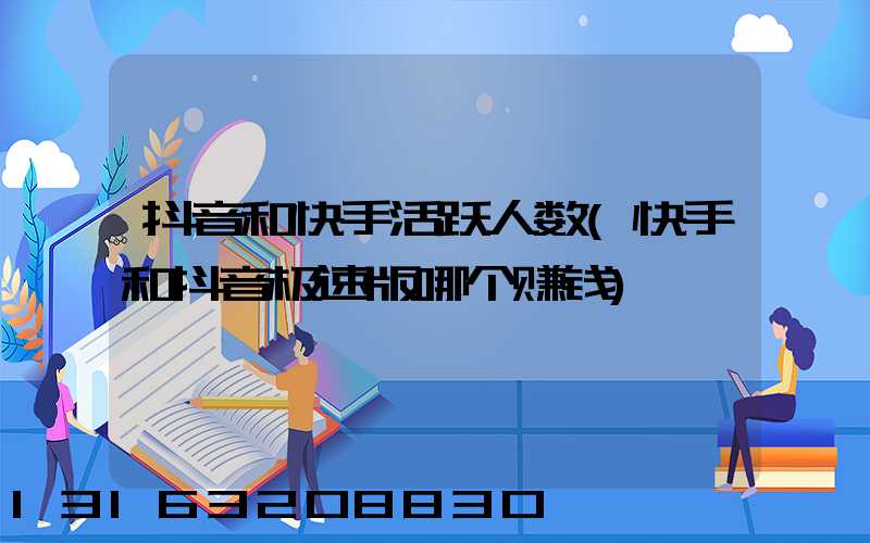 抖音和快手活跃人数(快手和抖音极速版哪个赚钱)