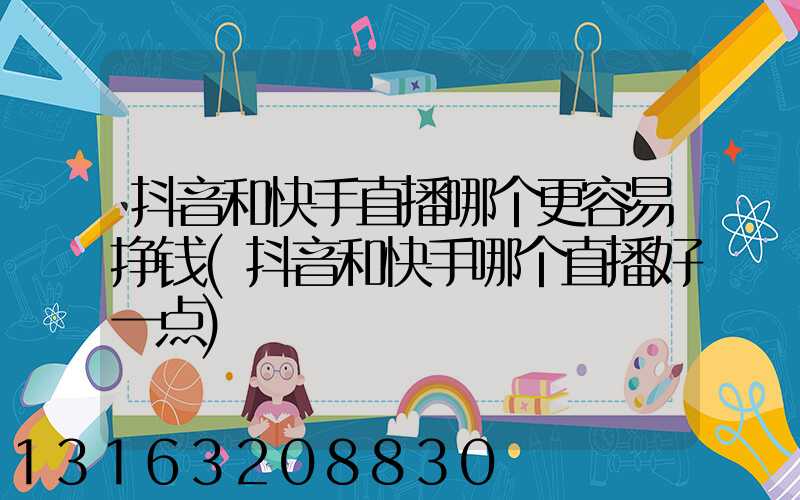 抖音和快手直播哪个更容易挣钱(抖音和快手哪个直播好一点)