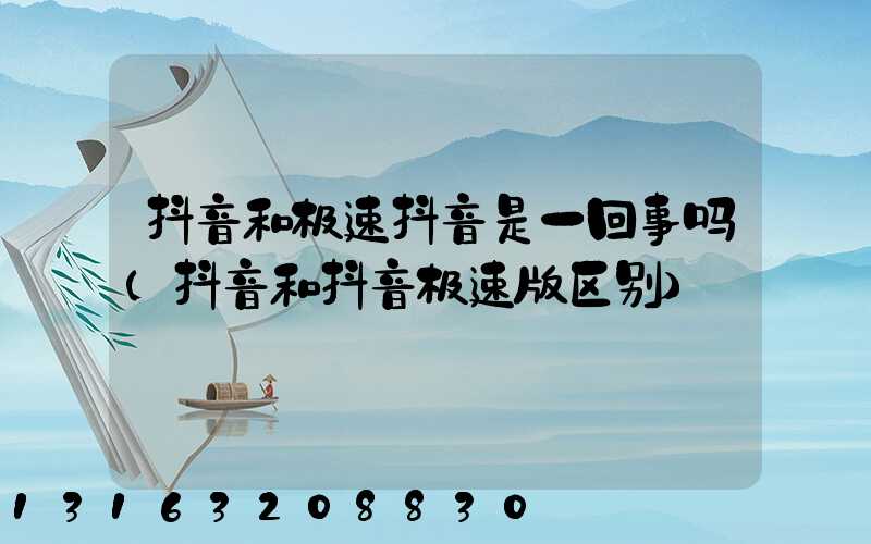 抖音和极速抖音是一回事吗(抖音和抖音极速版区别)