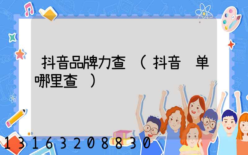 抖音品牌力查询(抖音订单哪里查询)