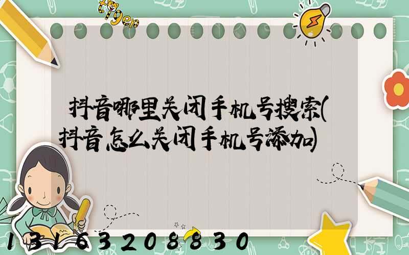 抖音哪里关闭手机号搜索(抖音怎么关闭手机号添加)