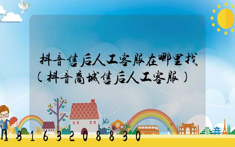 抖音售后人工客服在哪里找(抖音商城售后人工客服)