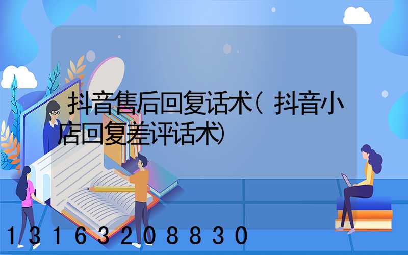 抖音售后回复话术(抖音小店回复差评话术)