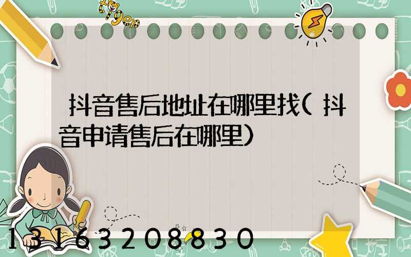抖音售后地址在哪里找(抖音申请售后在哪里)