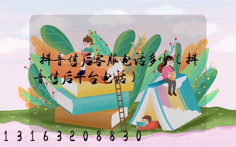 抖音售后客服电话多少(抖音售后平台电话)