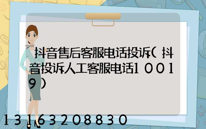 抖音售后客服电话投诉(抖音投诉人工客服电话10019)