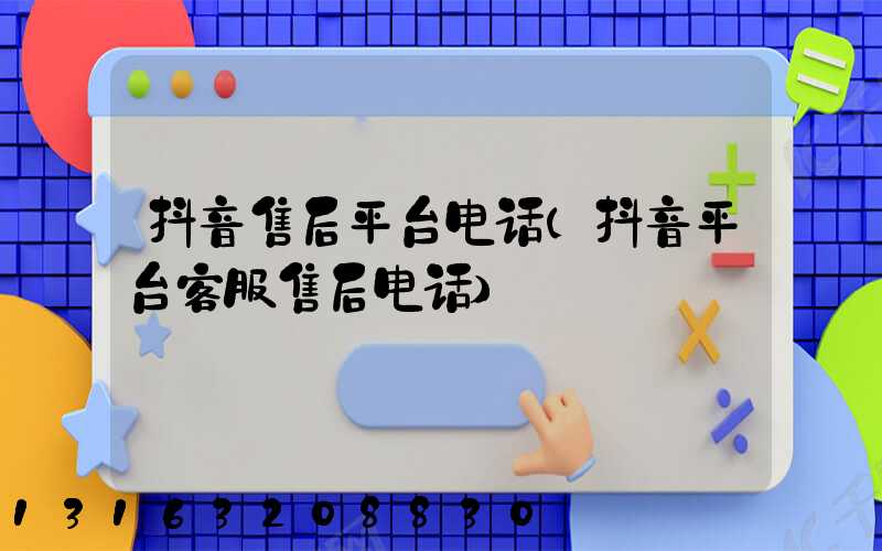 抖音售后平台电话(抖音平台客服售后电话)