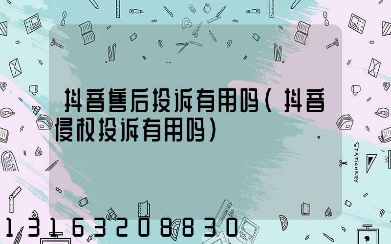 抖音售后投诉有用吗(抖音侵权投诉有用吗)