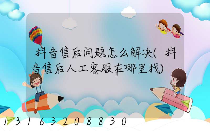 抖音售后问题怎么解决(抖音售后人工客服在哪里找)