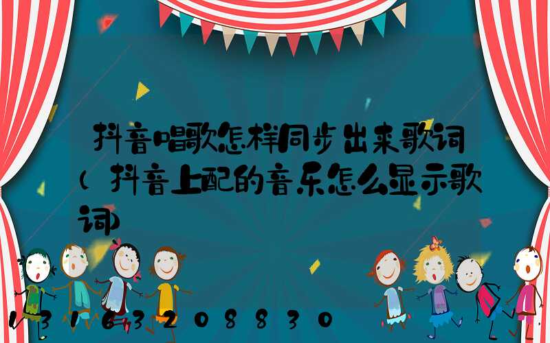 抖音唱歌怎样同步出来歌词(抖音上配的音乐怎么显示歌词)